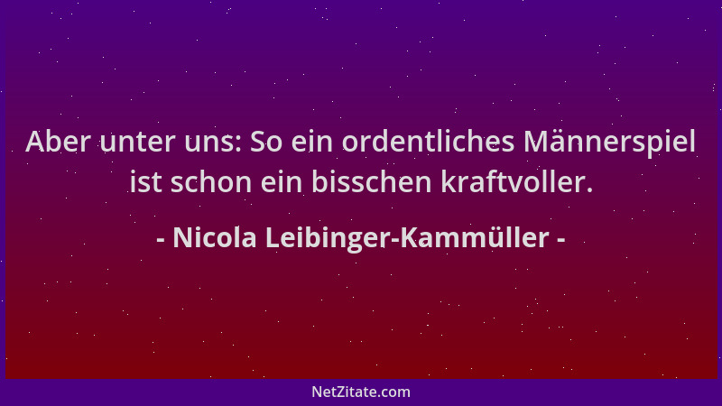 Nicola Leibinger-Kammüller - Aber unter uns: So ein ordentliches Männerspiel ist schon ein bisschen kraftvoller....