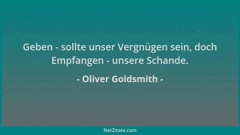 Oliver Goldsmith - Geben - sollte unser Vergnügen sein, doch Empfangen - unsere Schande....
