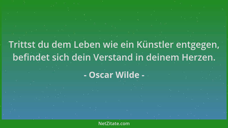 Oscar Wilde - Trittst du dem Leben wie ein Künstler entgegen, befindet sich dein Verstand in deinem Herzen....