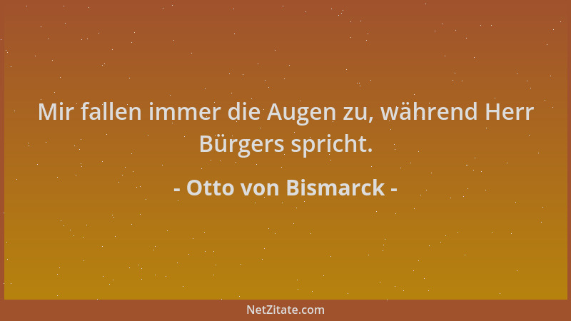 Otto von Bismarck - Mir fallen immer die Augen zu, während Herr Bürgers spricht....