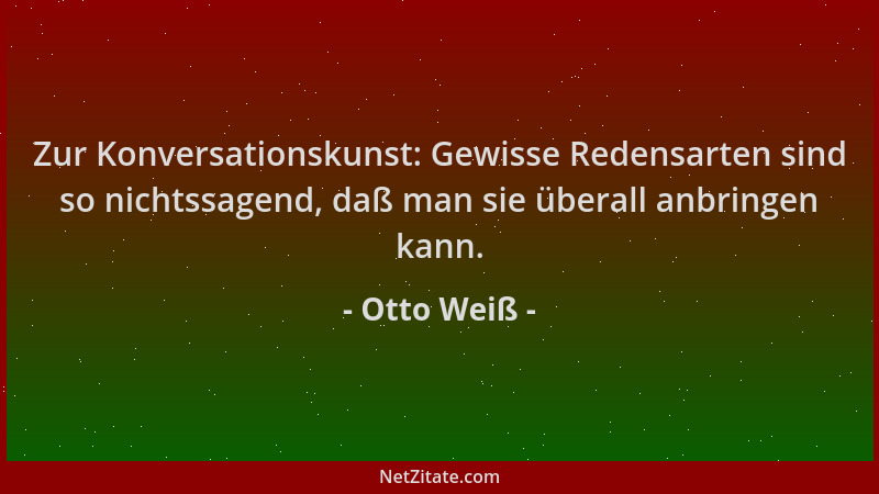 Otto Weiß - Zur Konversationskunst: Gewisse Redensarten sind so nichtssagend, daß man sie überall anbringen kann....