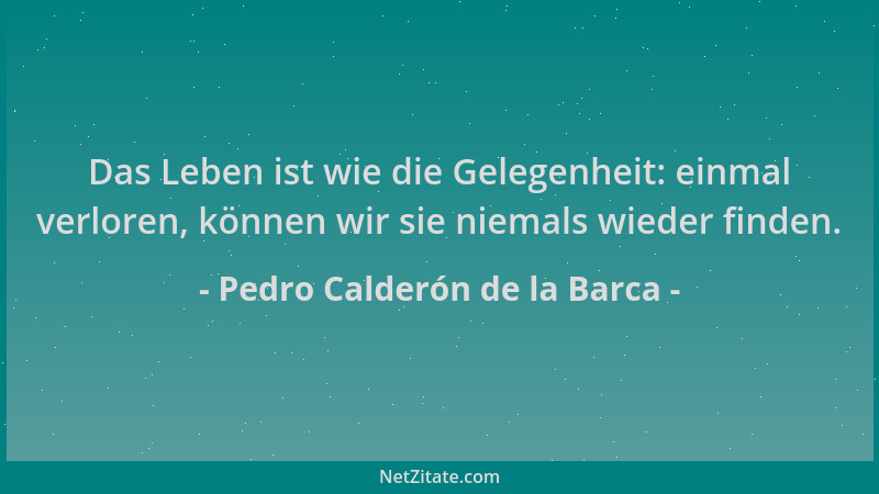 Pedro Calderón de la Barca - Das Leben ist wie die Gelegenheit: einmal verloren, können wir sie niemals wieder finden....
