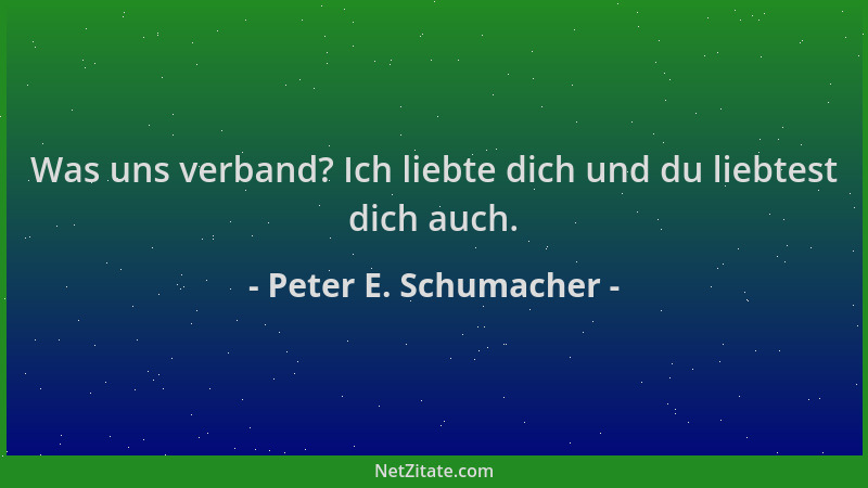 Peter E. Schumacher - Was uns verband? Ich liebte dich und du liebtest dich auch....