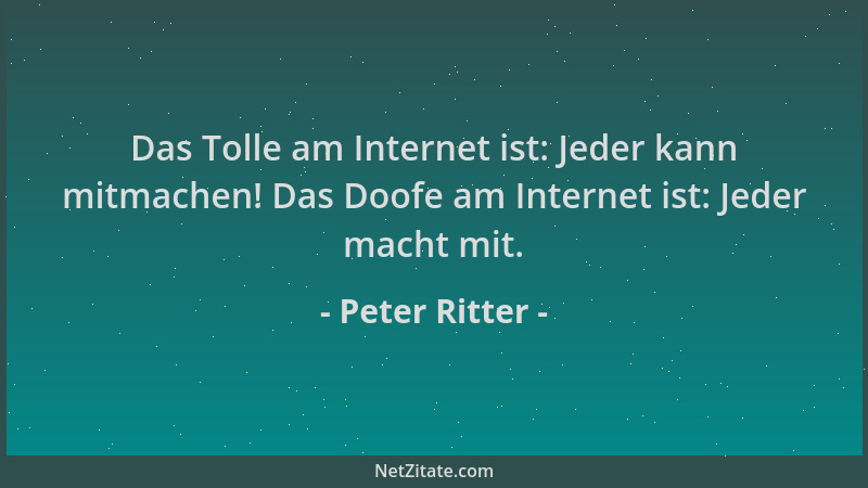 Peter Ritter - Das Tolle am Internet ist: Jeder kann mitmachen! Das Doofe am Internet ist: Jeder macht mit....