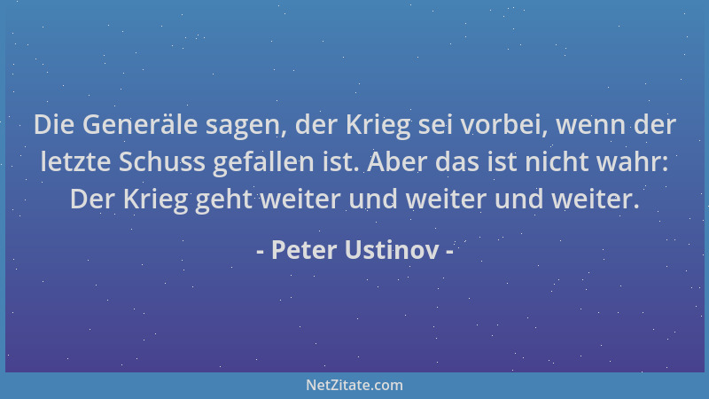 Peter Ustinov - Die Generäle sagen, der Krieg sei vorbei, wenn der letzte Schuss gefallen ist. Aber das ist nicht wahr: Der...