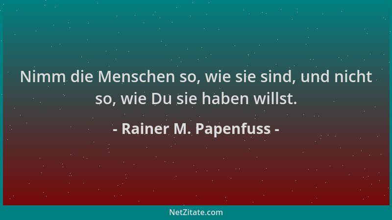 Rainer M. Papenfuss - Nimm die Menschen so, wie sie sind, und nicht so, wie Du sie haben willst....