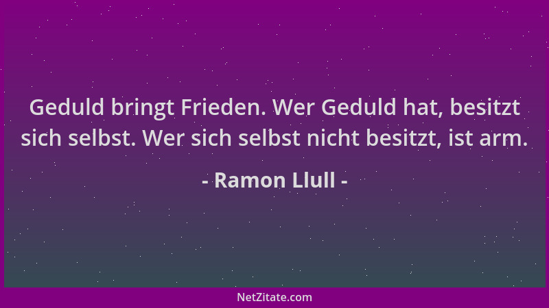 Ramon Llull - Geduld bringt Frieden. Wer Geduld hat, besitzt sich selbst. Wer sich selbst nicht besitzt, ist arm....