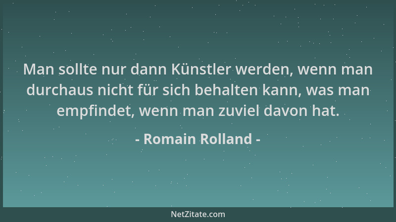 Romain Rolland - Man sollte nur dann Künstler werden, wenn man durchaus nicht für sich behalten kann, was man empfindet, we...