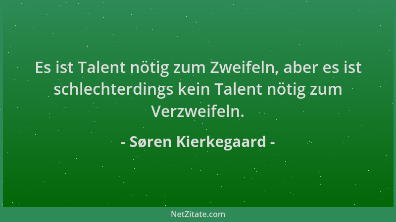 Søren Kierkegaard - Es ist Talent nötig zum Zweifeln, aber es ist schlechterdings kein Talent nötig zum Verzweifeln....