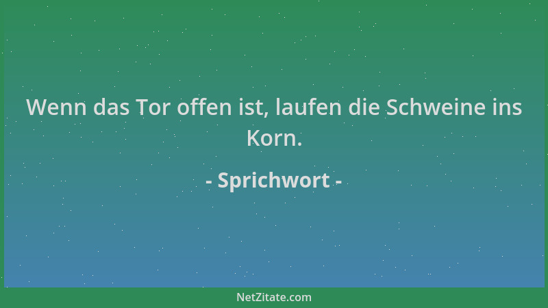Sprichwort - Wenn das Tor offen ist, laufen die Schweine ins Korn....