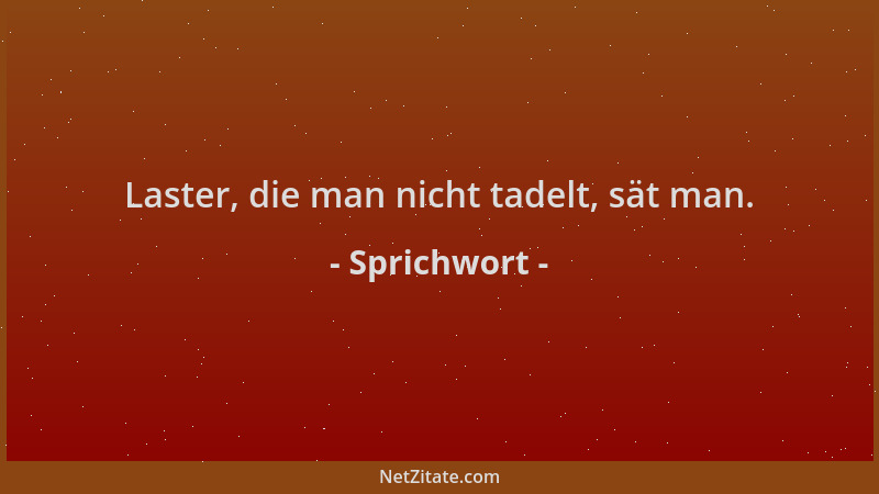 Sprichwort - Laster, die man nicht tadelt, sät man....
