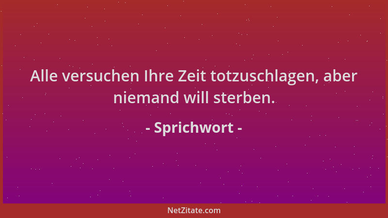 Sprichwort - Alle versuchen Ihre Zeit totzuschlagen, aber niemand will sterben....
