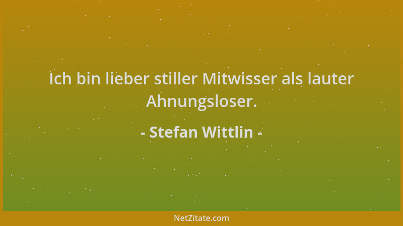 Stefan Wittlin - Ich bin lieber stiller Mitwisser als lauter Ahnungsloser....