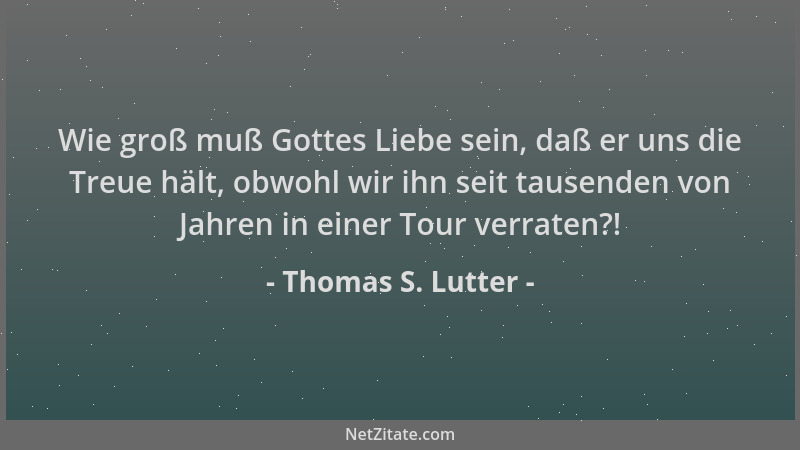 Thomas S. Lutter - Wie groß muß Gottes Liebe sein, daß er uns die Treue hält, obwohl wir ihn seit tausenden von Jahren in e...
