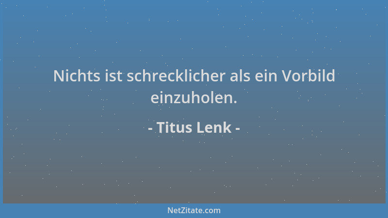 Titus Lenk - Nichts ist schrecklicher als ein Vorbild einzuholen....