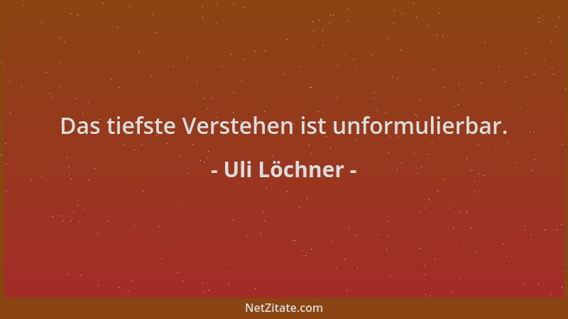 Uli Löchner - Das tiefste Verstehen ist unformulierbar....