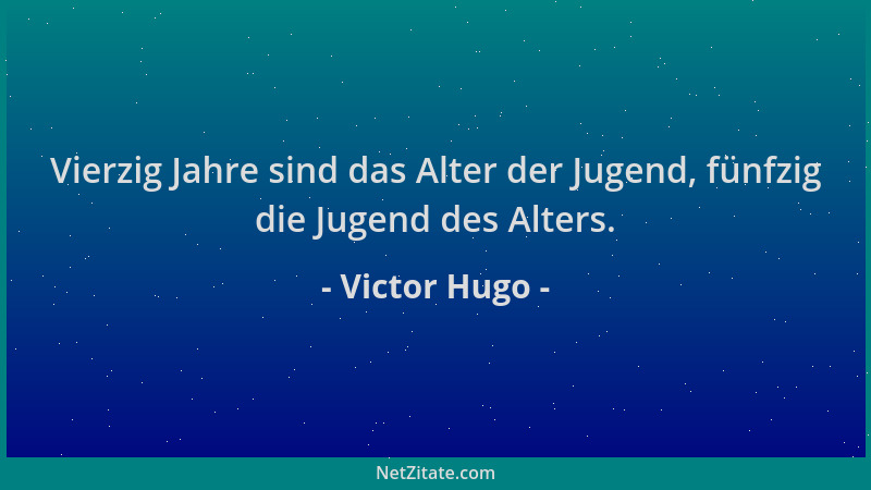 Victor Hugo - Vierzig Jahre sind das Alter der Jugend, fünfzig die Jugend des Alters....