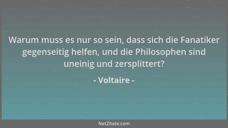 Voltaire - Warum muss es nur so sein, dass sich die Fanatiker gegenseitig helfen, und die Philosophen sind uneinig und zers...