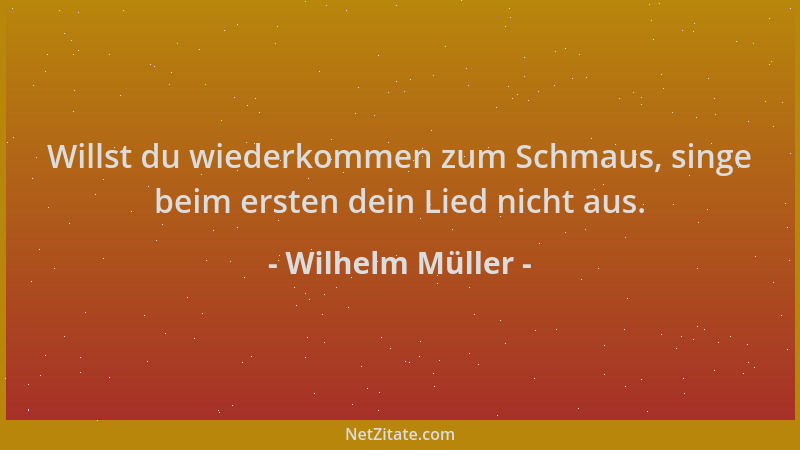 Wilhelm Müller - Willst du wiederkommen zum Schmaus, singe beim ersten dein Lied nicht aus....