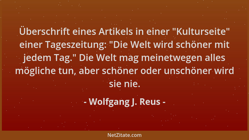 Wolfgang J. Reus - Überschrift eines Artikels in einer  "Kulturseite " einer Tageszeitung:  "Die Welt wird schöner mit jedem T...