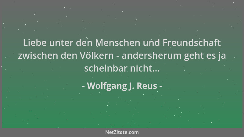 Wolfgang J. Reus - Liebe unter den Menschen und Freundschaft zwischen den Völkern - andersherum geht es ja scheinbar nicht....
