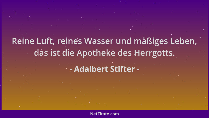 Adalbert Stifter - Reine Luft, reines Wasser und mäßiges Leben, das ist die Apotheke des Herrgotts....