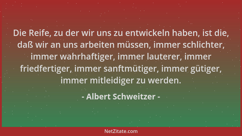 Albert Schweitzer - Die Reife, zu der wir uns zu entwickeln haben, ist die, daß wir an uns arbeiten müssen, immer schlichte...