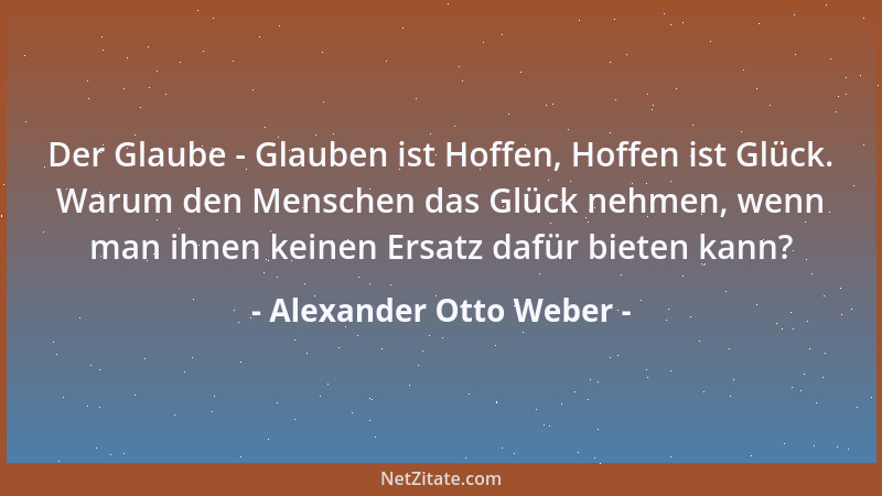 Alexander Otto Weber - Der Glaube - Glauben ist Hoffen, Hoffen ist Glück. Warum den Menschen das Glück nehmen, wenn man ihn...