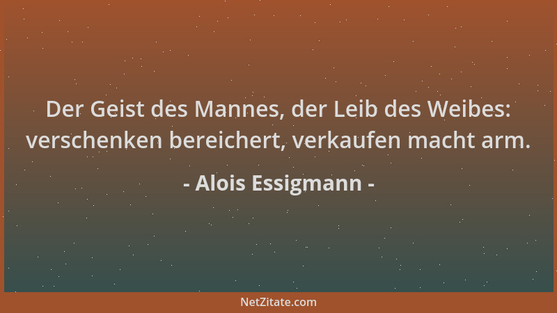 Alois Essigmann - Der Geist des Mannes, der Leib des Weibes: verschenken bereichert, verkaufen macht arm....
