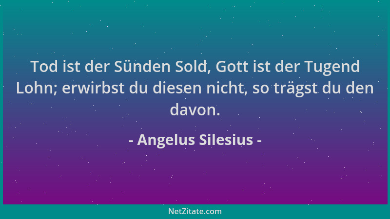 Angelus Silesius - Tod ist der Sünden Sold, Gott ist der Tugend Lohn; erwirbst du diesen nicht, so trägst du den davon....