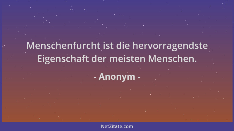 Anonym - Menschenfurcht ist die hervorragendste Eigenschaft der meisten Menschen....