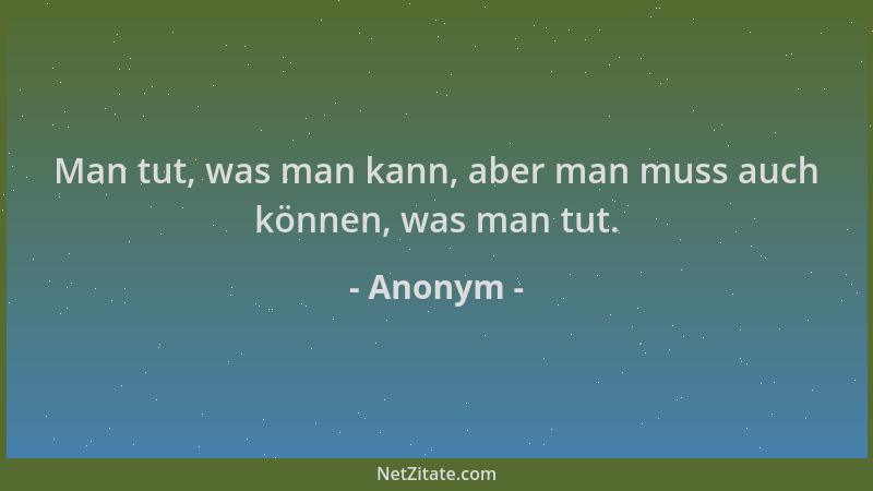 Anonym - Man tut, was man kann, aber man muss auch können, was man tut....