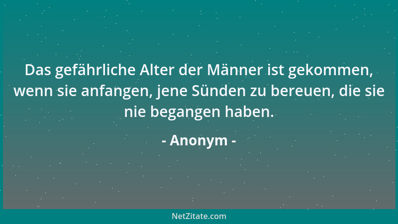 Anonym - Das gefährliche Alter der Männer ist gekommen, wenn sie anfangen, jene Sünden zu bereuen, die sie nie begangen hab...