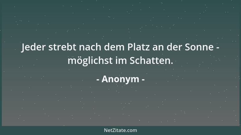 Anonym - Jeder strebt nach dem Platz an der Sonne - möglichst im Schatten....