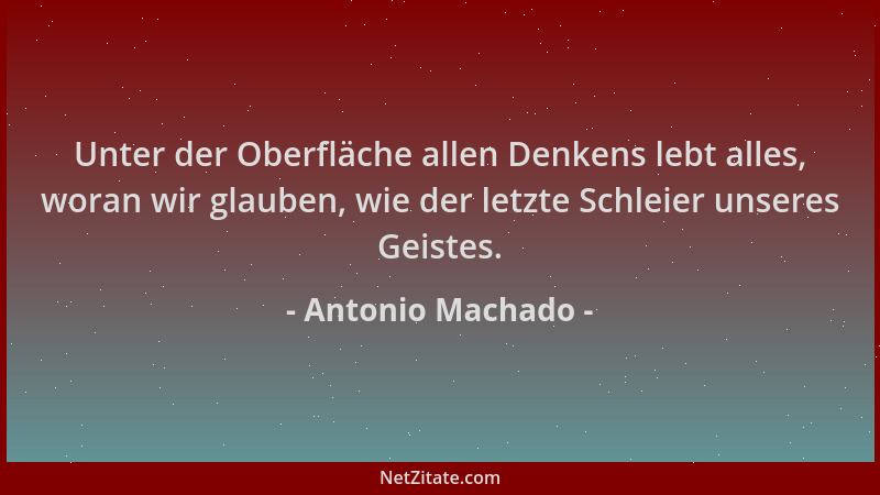 Antonio Machado - Unter der Oberfläche allen Denkens lebt alles, woran wir glauben, wie der letzte Schleier unseres Geistes...