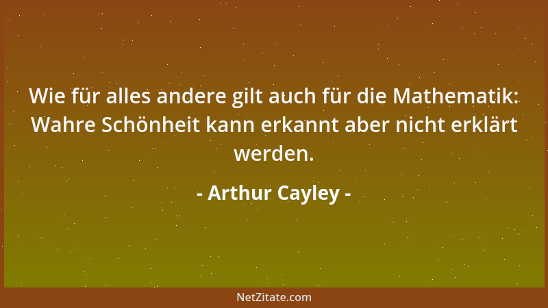 Arthur Cayley - Wie für alles andere gilt auch für die Mathematik: Wahre Schönheit kann erkannt aber nicht erklärt werden....