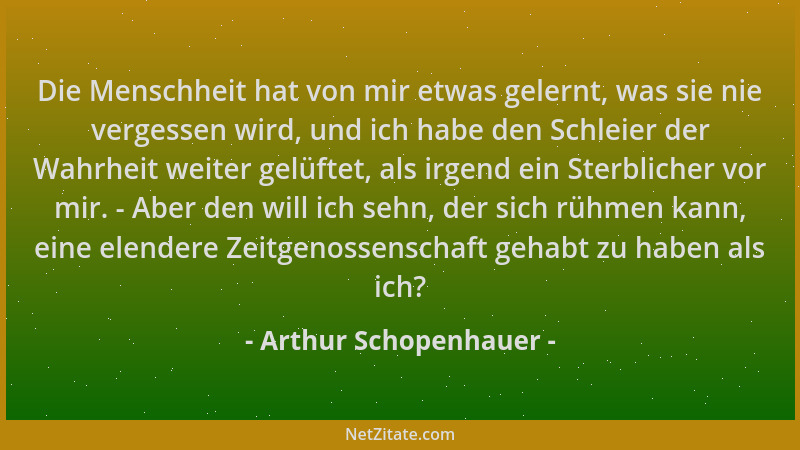 Arthur Schopenhauer - Die Menschheit hat von mir etwas gelernt, was sie nie vergessen wird, und ich habe den Schleier der W...