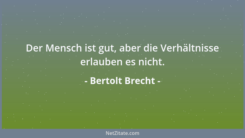 Bertolt Brecht - Der Mensch ist gut, aber die Verhältnisse erlauben es nicht....
