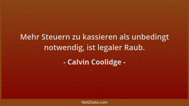 Calvin Coolidge - Mehr Steuern zu kassieren als unbedingt notwendig, ist legaler Raub....