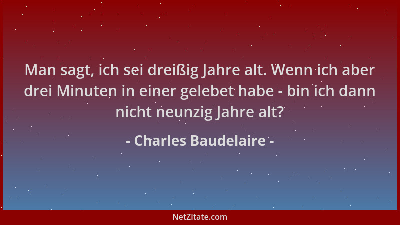 Charles Baudelaire - Man sagt, ich sei dreißig Jahre alt. Wenn ich aber drei Minuten in einer gelebet habe - bin ich dann n...
