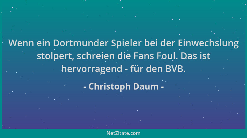 Christoph Daum - Wenn ein Dortmunder Spieler bei der Einwechslung stolpert, schreien die Fans Foul. Das ist hervorragend -...