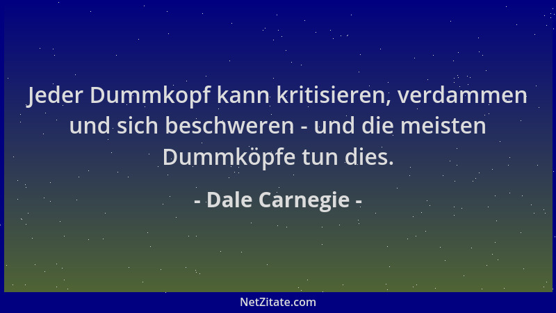 Dale Carnegie - Jeder Dummkopf kann kritisieren, verdammen und sich beschweren - und die meisten Dummköpfe tun dies....