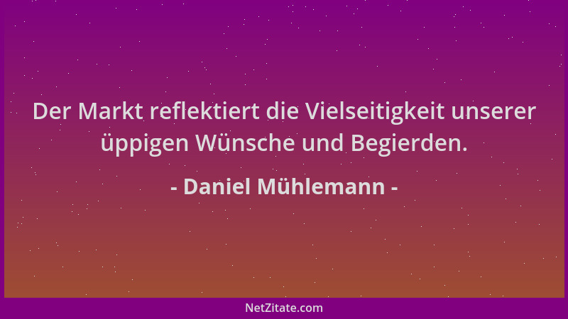 Daniel Mühlemann - Der Markt reflektiert die Vielseitigkeit unserer üppigen Wünsche und Begierden....