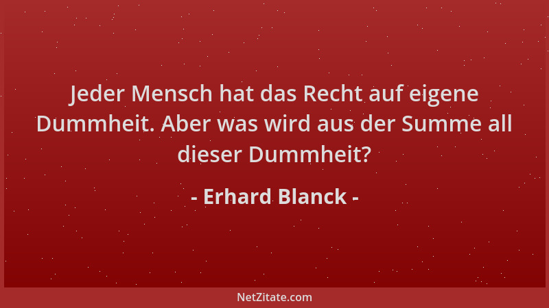 Erhard Blanck - Jeder Mensch hat das Recht auf eigene Dummheit. Aber was wird aus der Summe all dieser Dummheit?...
