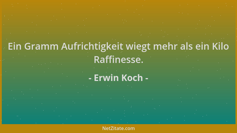 Erwin Koch - Ein Gramm Aufrichtigkeit wiegt mehr als ein Kilo Raffinesse....