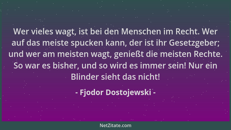 Fjodor Dostojewski - Wer vieles wagt, ist bei den Menschen im Recht. Wer auf das meiste spucken kann, der ist ihr Gesetzgeb...