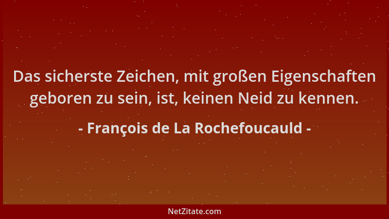 François de La Rochefoucauld - Das sicherste Zeichen, mit großen Eigenschaften geboren zu sein, ist, keinen Neid zu kennen....