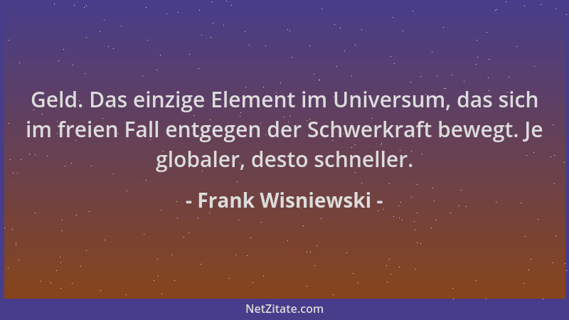 Frank Wisniewski - Geld. Das einzige Element im Universum, das sich im freien Fall entgegen der Schwerkraft bewegt. Je glob...