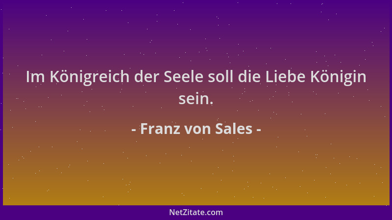 Franz von Sales - Im Königreich der Seele soll die Liebe Königin sein....