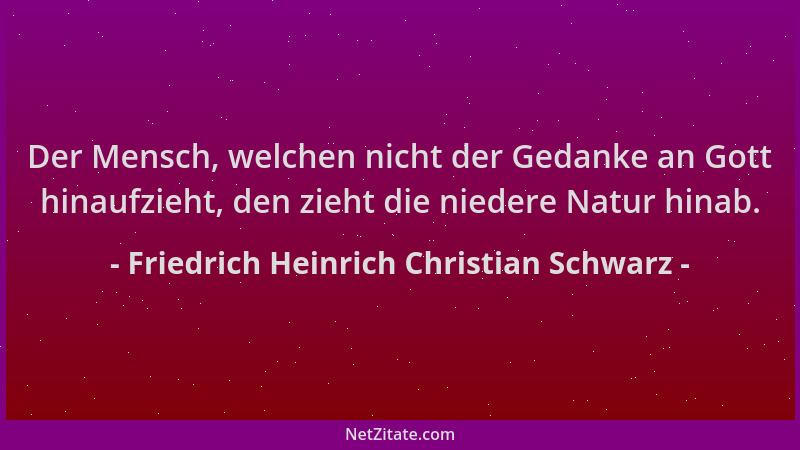 Friedrich Heinrich Christian Schwarz - Der Mensch, welchen nicht der Gedanke an Gott hinaufzieht, den zieht die niedere Nat...